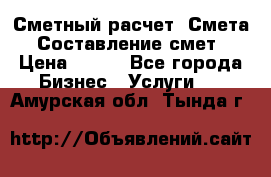 Сметный расчет. Смета. Составление смет › Цена ­ 500 - Все города Бизнес » Услуги   . Амурская обл.,Тында г.